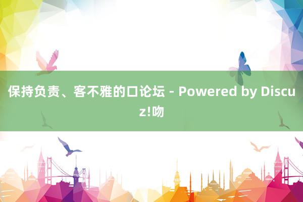 保持负责、客不雅的口论坛 - Powered by Discuz!吻