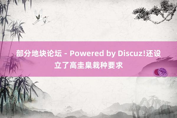 部分地块论坛 - Powered by Discuz!还设立了高圭臬栽种要求